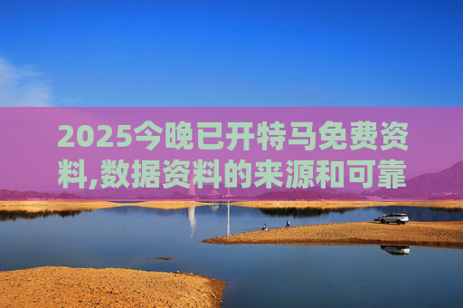 2025今晚已开特马免费资料,数据资料的来源和可靠性