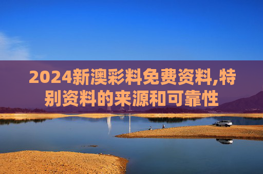 2024新澳彩料免费资料,特别资料的来源和可靠性