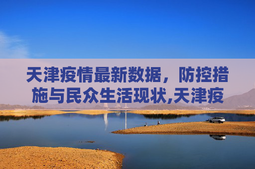 天津疫情最新数据，防控措施与民众生活现状,天津疫情最新数据