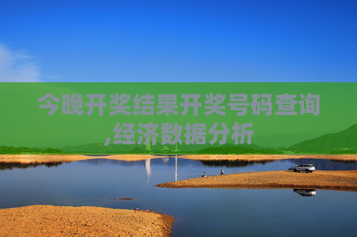 今晚开奖结果开奖号码查询,经济数据分析