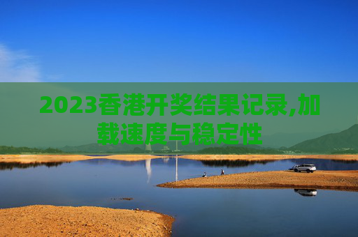 2023香港开奖结果记录,加载速度与稳定性