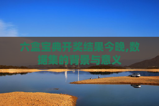 六盒宝典开奖结果今晚,数据集的背景与意义