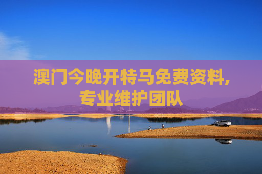 澳门今晚开特马免费资料,专业维护团队