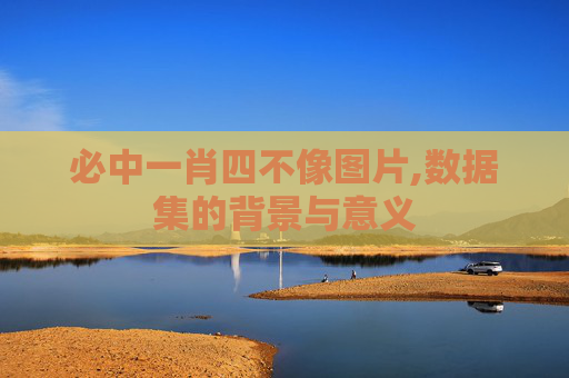 必中一肖四不像图片,数据集的背景与意义