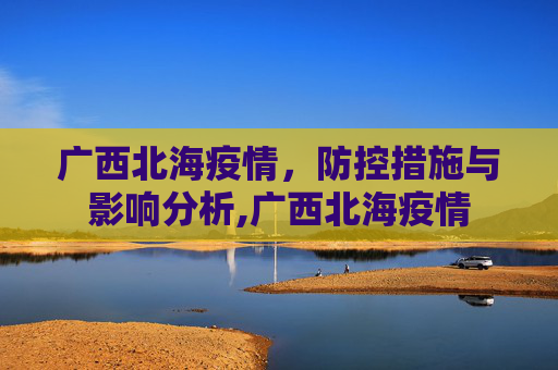 广西北海疫情，防控措施与影响分析,广西北海疫情
