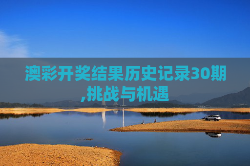 澳彩开奖结果历史记录30期,挑战与机遇