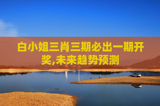 白小姐三肖三期必出一期开奖,未来趋势预测
