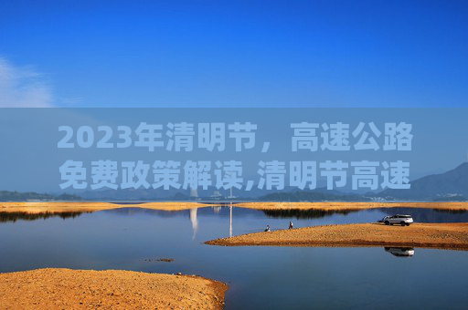 2023年清明节，高速公路免费政策解读,清明节高速免费吗2023年
