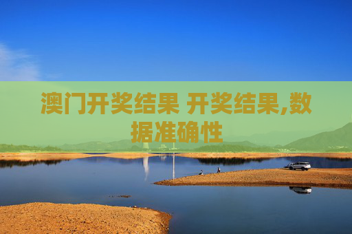 澳门开奖结果 开奖结果,数据准确性