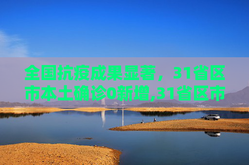 全国抗疫成果显著，31省区市本土确诊0新增,31省区市本土确诊0新增