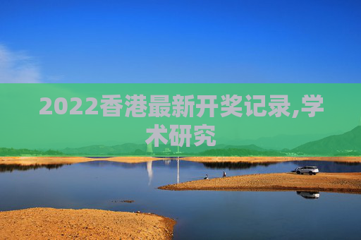 2022香港最新开奖记录,学术研究