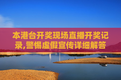 本港台开奖现场直播开奖记录,警惕虚假宣传详细解答、解释与落实