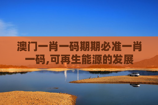 澳门一肖一码期期必准一肖一码,可再生能源的发展
