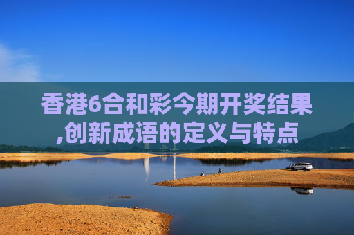 香港6合和彩今期开奖结果,创新成语的定义与特点