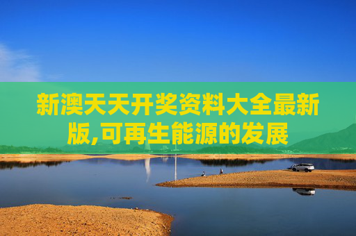 新澳天天开奖资料大全最新版,可再生能源的发展