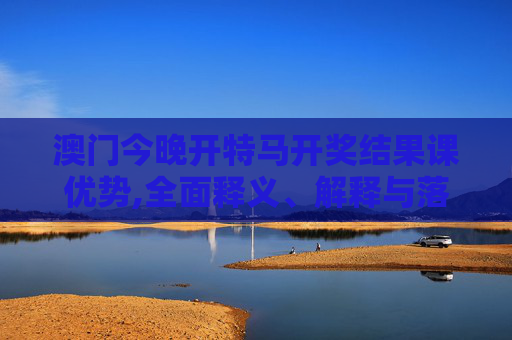 澳门今晚开特马开奖结果课优势,全面释义、解释与落实
