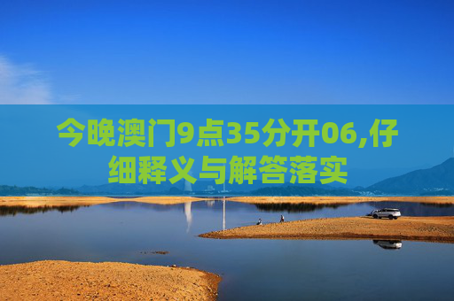 今晚澳门9点35分开06,仔细释义与解答落实