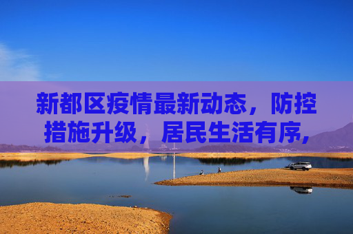 新都区疫情最新动态，防控措施升级，居民生活有序,新都区疫情最新消息发布