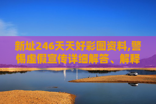 新址246天天好彩图资料,警惕虚假宣传详细解答、解释与落实