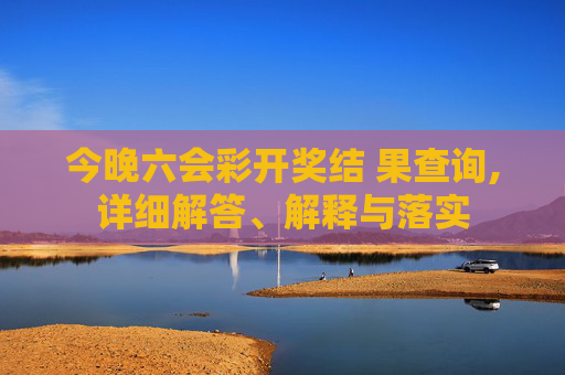 今晚六会彩开奖结 果查询,详细解答、解释与落实