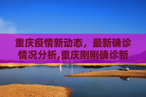 重庆疫情新动态，最新确诊情况分析,重庆刚刚确诊新冠