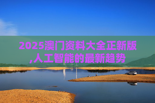 2025澳门资料大全正新版,人工智能的最新趋势