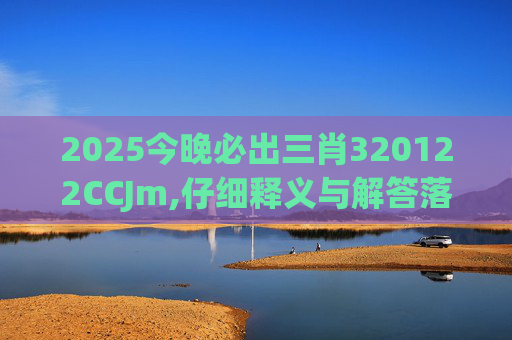 2025今晚必出三肖320122CCJm,仔细释义与解答落实