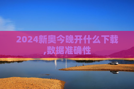 2024新奥今晚开什么下载,数据准确性