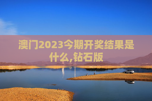 澳门2023今期开奖结果是什么,钻石版