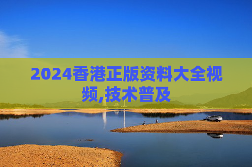 2024香港正版资料大全视频,技术普及