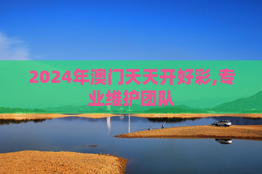 2024年澳门天天开好彩,专业维护团队