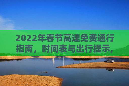 2022年春节高速免费通行指南，时间表与出行提示,今年春节高速免费时间2022时间表