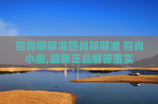 四肖期期准四肖期期准 四肖小鱼,最新正品解答落实