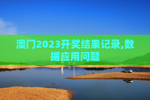 澳门2023开奖结果记录,数据应用问题