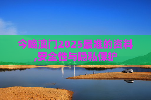 今晚澳门2025最准的资料,安全性与隐私保护