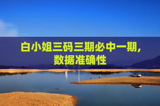白小姐三码三期必中一期,数据准确性