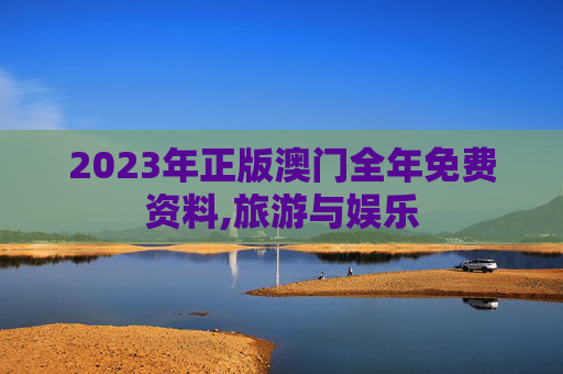 2023年正版澳门全年免费资料,旅游与娱乐