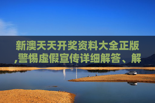 新澳天天开奖资料大全正版,警惕虚假宣传详细解答、解释与落实