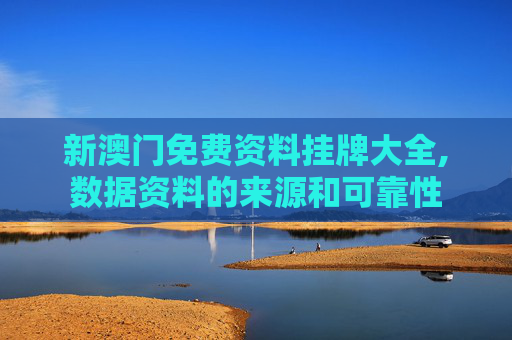 新澳门免费资料挂牌大全,数据资料的来源和可靠性