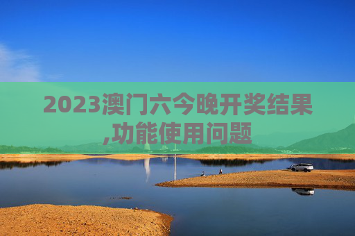 2023澳门六今晚开奖结果,功能使用问题