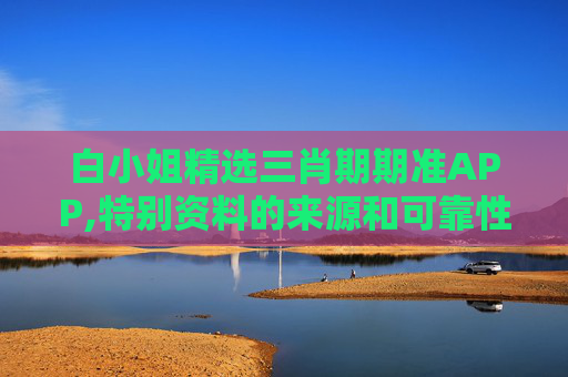 白小姐精选三肖期期准APP,特别资料的来源和可靠性