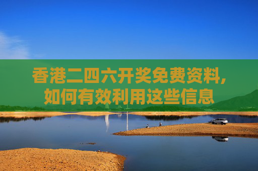 香港二四六开奖免费资料,如何有效利用这些信息