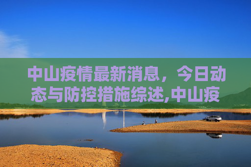 中山疫情最新消息，今日动态与防控措施综述,中山疫情最新消息今天