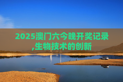 2025澳门六今晚开奖记录,生物技术的创新