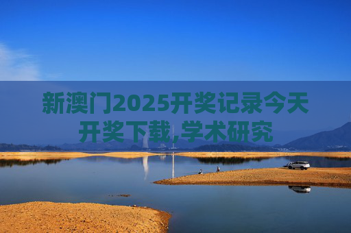 新澳门2025开奖记录今天开奖下载,学术研究