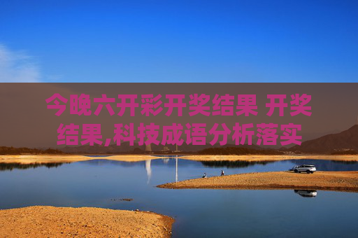今晚六开彩开奖结果 开奖结果,科技成语分析落实