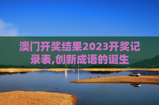 澳门开奖结果2023开奖记录表,创新成语的诞生