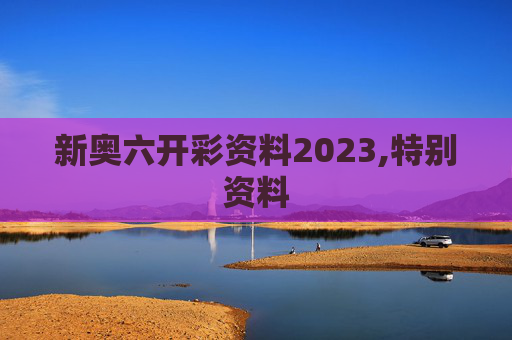新奥六开彩资料2023,特别资料