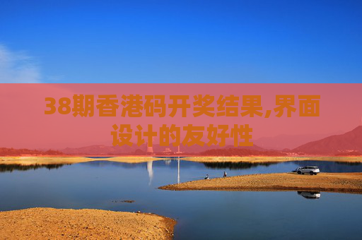 38期香港码开奖结果,界面设计的友好性