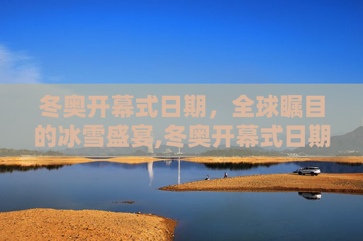 冬奥开幕式日期，全球瞩目的冰雪盛宴,冬奥开幕式日期
